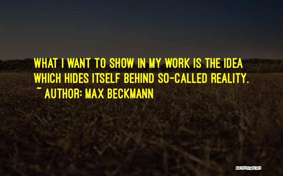 Max Beckmann Quotes: What I Want To Show In My Work Is The Idea Which Hides Itself Behind So-called Reality.