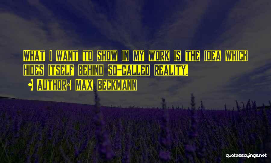 Max Beckmann Quotes: What I Want To Show In My Work Is The Idea Which Hides Itself Behind So-called Reality.