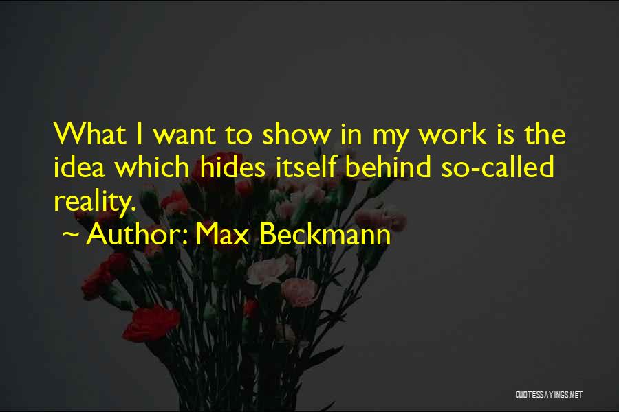 Max Beckmann Quotes: What I Want To Show In My Work Is The Idea Which Hides Itself Behind So-called Reality.