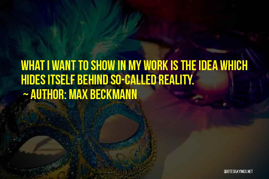 Max Beckmann Quotes: What I Want To Show In My Work Is The Idea Which Hides Itself Behind So-called Reality.