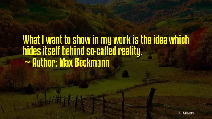 Max Beckmann Quotes: What I Want To Show In My Work Is The Idea Which Hides Itself Behind So-called Reality.