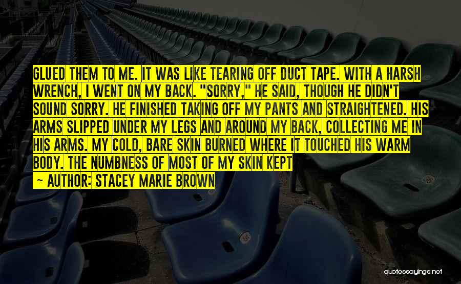 Stacey Marie Brown Quotes: Glued Them To Me. It Was Like Tearing Off Duct Tape. With A Harsh Wrench, I Went On My Back.