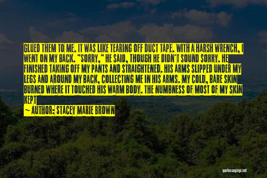 Stacey Marie Brown Quotes: Glued Them To Me. It Was Like Tearing Off Duct Tape. With A Harsh Wrench, I Went On My Back.