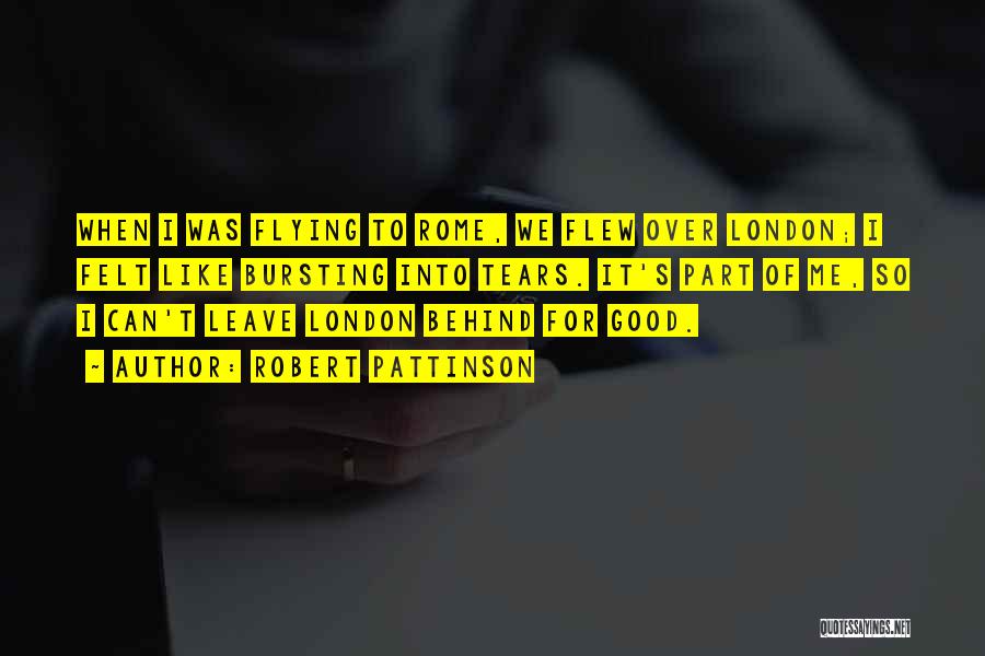 Robert Pattinson Quotes: When I Was Flying To Rome, We Flew Over London; I Felt Like Bursting Into Tears. It's Part Of Me,