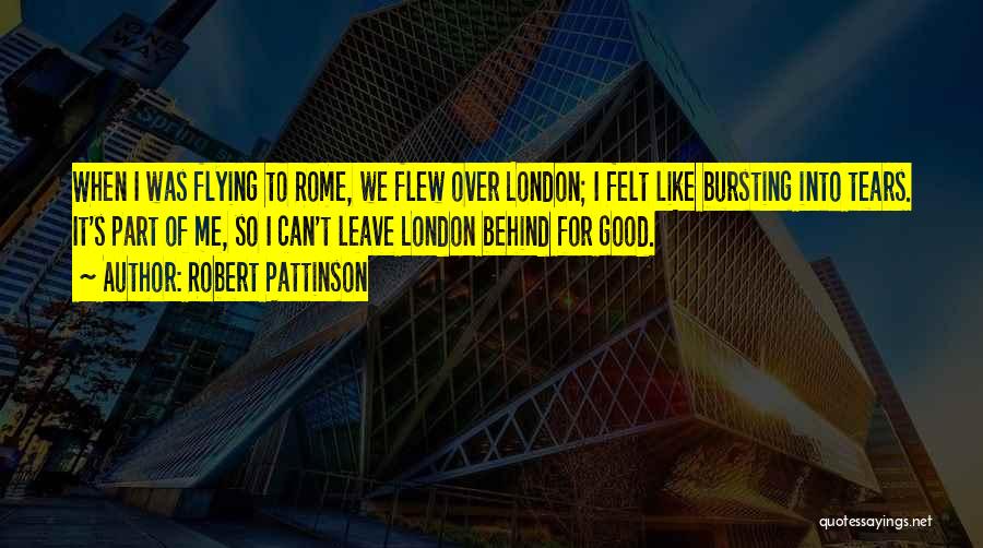 Robert Pattinson Quotes: When I Was Flying To Rome, We Flew Over London; I Felt Like Bursting Into Tears. It's Part Of Me,