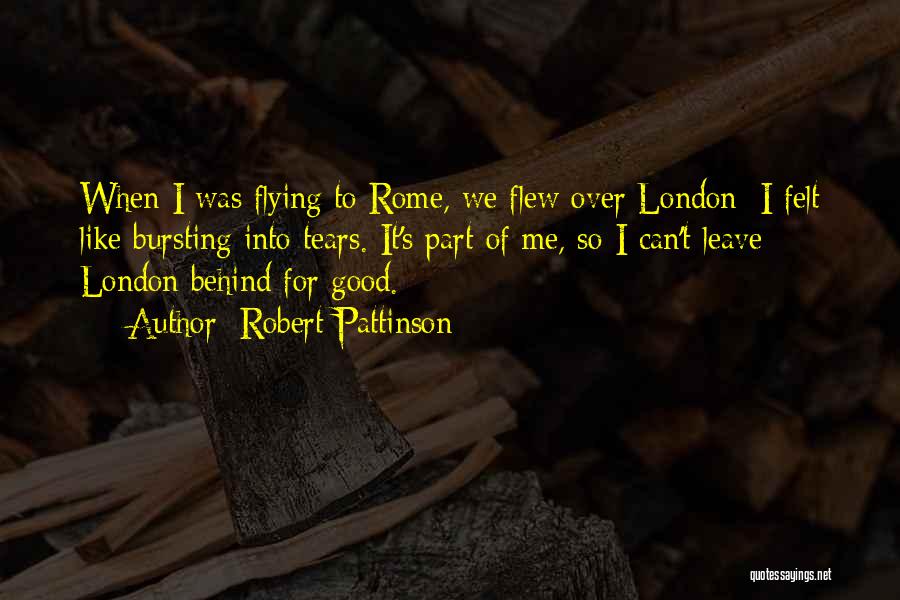 Robert Pattinson Quotes: When I Was Flying To Rome, We Flew Over London; I Felt Like Bursting Into Tears. It's Part Of Me,