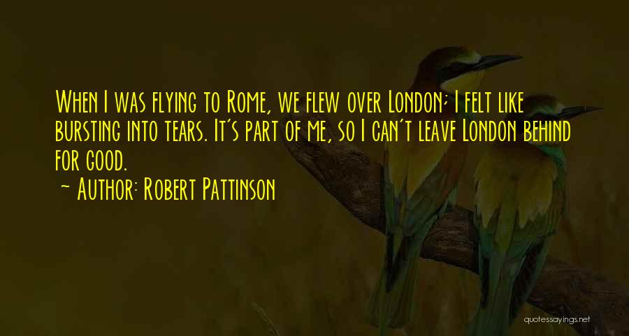 Robert Pattinson Quotes: When I Was Flying To Rome, We Flew Over London; I Felt Like Bursting Into Tears. It's Part Of Me,
