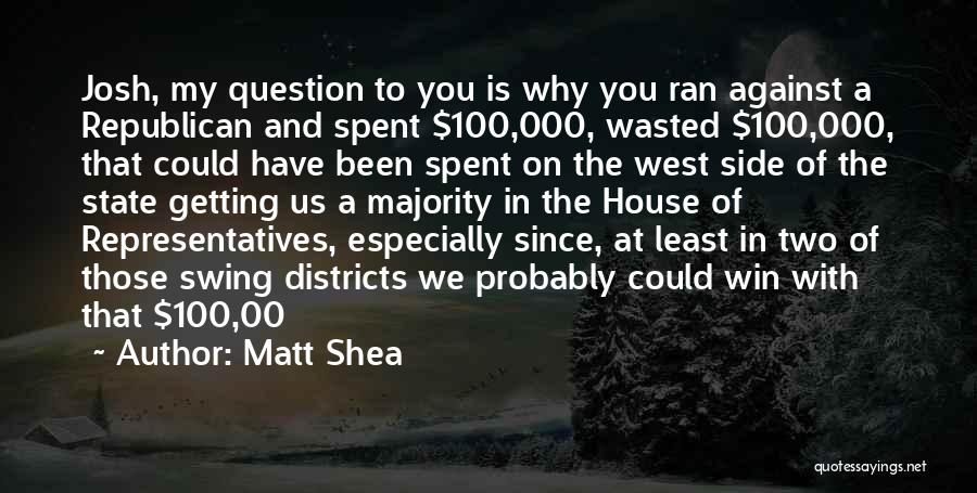Matt Shea Quotes: Josh, My Question To You Is Why You Ran Against A Republican And Spent $100,000, Wasted $100,000, That Could Have