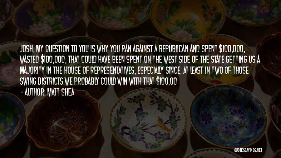 Matt Shea Quotes: Josh, My Question To You Is Why You Ran Against A Republican And Spent $100,000, Wasted $100,000, That Could Have