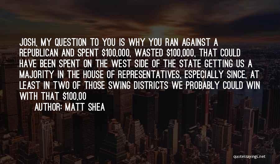 Matt Shea Quotes: Josh, My Question To You Is Why You Ran Against A Republican And Spent $100,000, Wasted $100,000, That Could Have