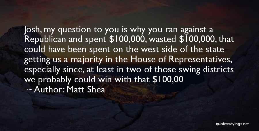 Matt Shea Quotes: Josh, My Question To You Is Why You Ran Against A Republican And Spent $100,000, Wasted $100,000, That Could Have