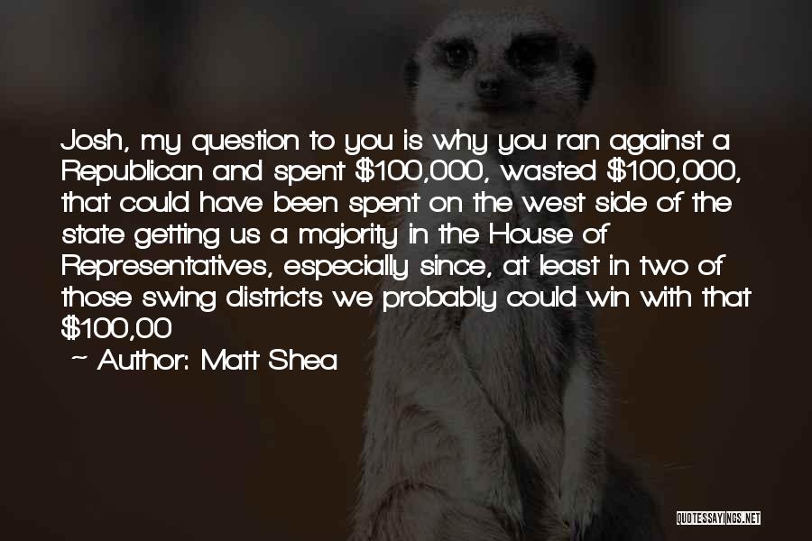 Matt Shea Quotes: Josh, My Question To You Is Why You Ran Against A Republican And Spent $100,000, Wasted $100,000, That Could Have