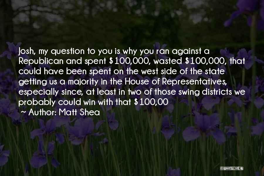 Matt Shea Quotes: Josh, My Question To You Is Why You Ran Against A Republican And Spent $100,000, Wasted $100,000, That Could Have