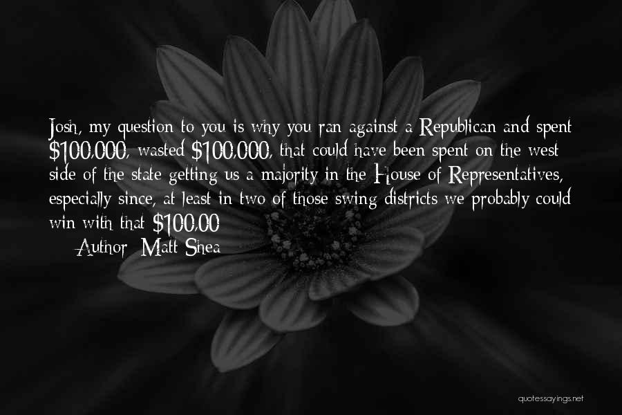 Matt Shea Quotes: Josh, My Question To You Is Why You Ran Against A Republican And Spent $100,000, Wasted $100,000, That Could Have