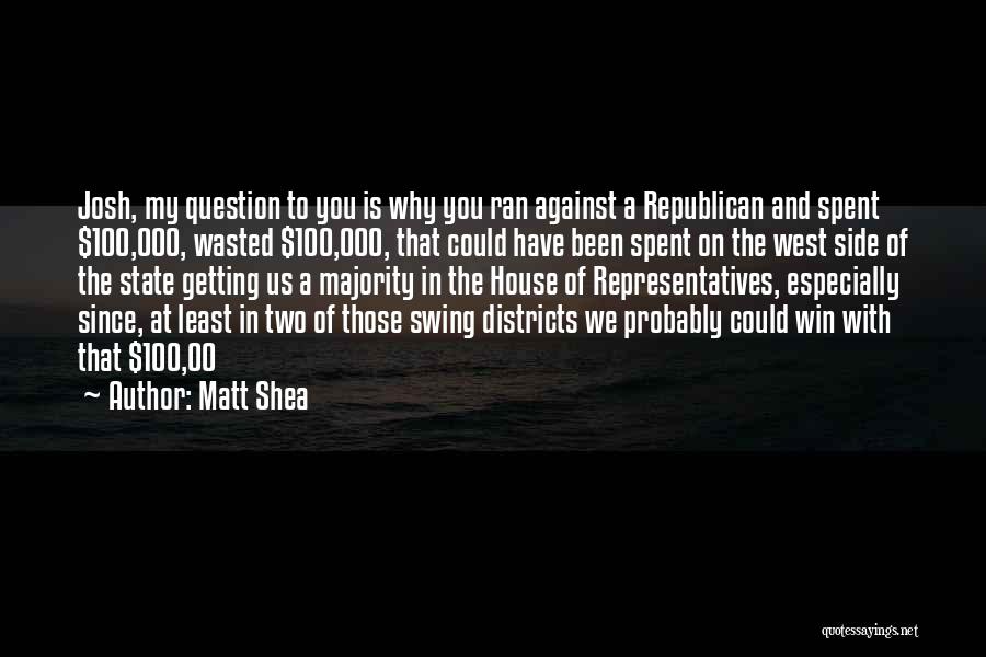 Matt Shea Quotes: Josh, My Question To You Is Why You Ran Against A Republican And Spent $100,000, Wasted $100,000, That Could Have
