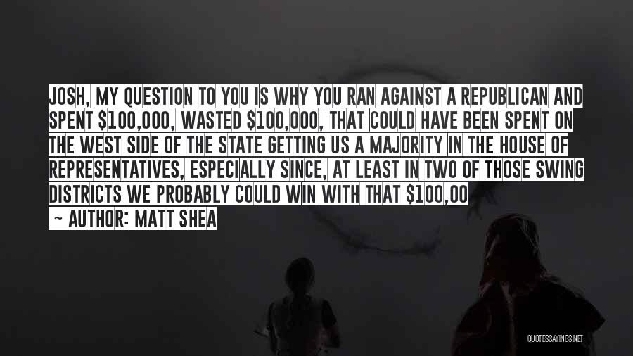 Matt Shea Quotes: Josh, My Question To You Is Why You Ran Against A Republican And Spent $100,000, Wasted $100,000, That Could Have