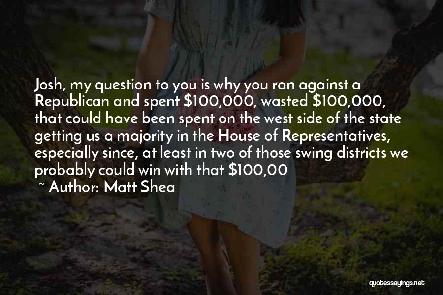 Matt Shea Quotes: Josh, My Question To You Is Why You Ran Against A Republican And Spent $100,000, Wasted $100,000, That Could Have