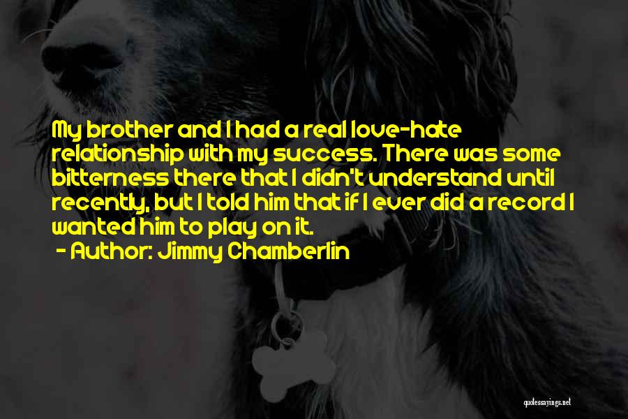 Jimmy Chamberlin Quotes: My Brother And I Had A Real Love-hate Relationship With My Success. There Was Some Bitterness There That I Didn't