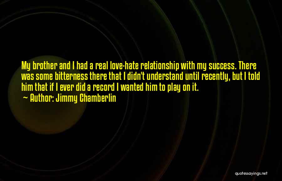 Jimmy Chamberlin Quotes: My Brother And I Had A Real Love-hate Relationship With My Success. There Was Some Bitterness There That I Didn't