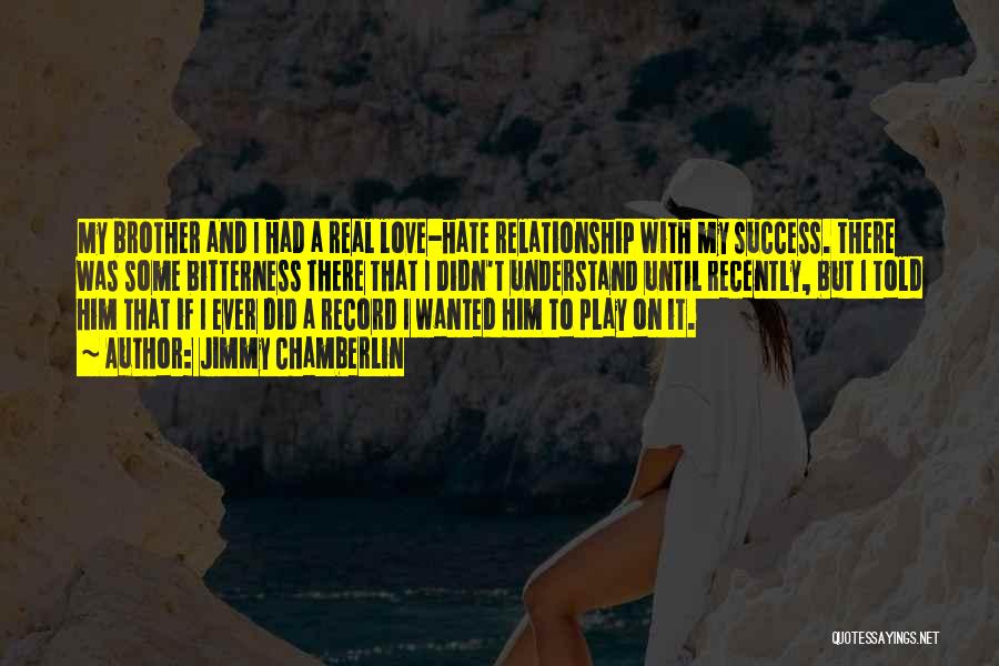 Jimmy Chamberlin Quotes: My Brother And I Had A Real Love-hate Relationship With My Success. There Was Some Bitterness There That I Didn't