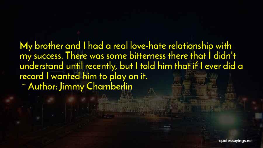 Jimmy Chamberlin Quotes: My Brother And I Had A Real Love-hate Relationship With My Success. There Was Some Bitterness There That I Didn't