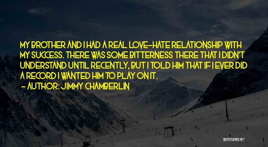 Jimmy Chamberlin Quotes: My Brother And I Had A Real Love-hate Relationship With My Success. There Was Some Bitterness There That I Didn't