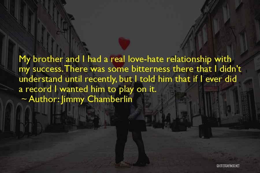 Jimmy Chamberlin Quotes: My Brother And I Had A Real Love-hate Relationship With My Success. There Was Some Bitterness There That I Didn't