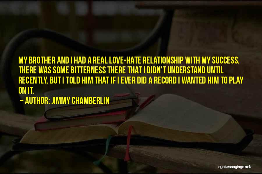 Jimmy Chamberlin Quotes: My Brother And I Had A Real Love-hate Relationship With My Success. There Was Some Bitterness There That I Didn't