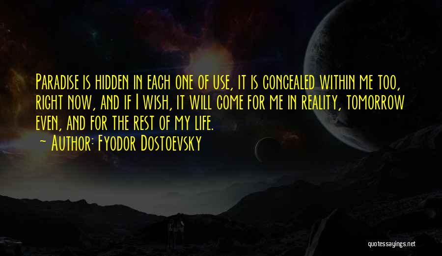 Fyodor Dostoevsky Quotes: Paradise Is Hidden In Each One Of Use, It Is Concealed Within Me Too, Right Now, And If I Wish,