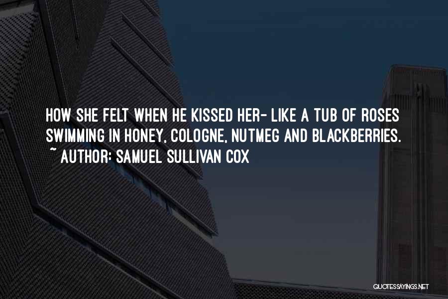 Samuel Sullivan Cox Quotes: How She Felt When He Kissed Her- Like A Tub Of Roses Swimming In Honey, Cologne, Nutmeg And Blackberries.