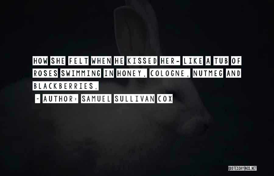 Samuel Sullivan Cox Quotes: How She Felt When He Kissed Her- Like A Tub Of Roses Swimming In Honey, Cologne, Nutmeg And Blackberries.