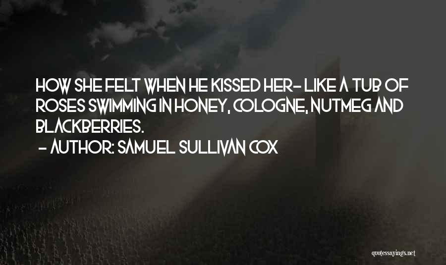 Samuel Sullivan Cox Quotes: How She Felt When He Kissed Her- Like A Tub Of Roses Swimming In Honey, Cologne, Nutmeg And Blackberries.