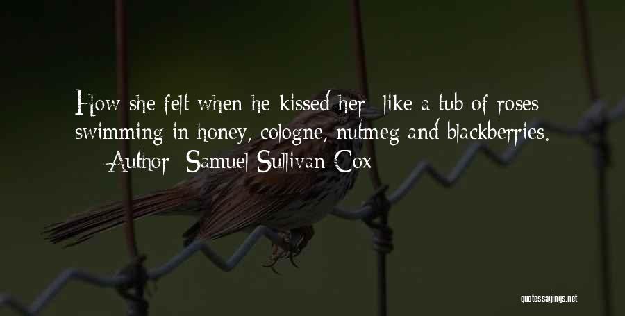 Samuel Sullivan Cox Quotes: How She Felt When He Kissed Her- Like A Tub Of Roses Swimming In Honey, Cologne, Nutmeg And Blackberries.