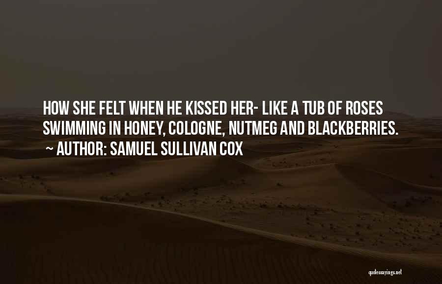 Samuel Sullivan Cox Quotes: How She Felt When He Kissed Her- Like A Tub Of Roses Swimming In Honey, Cologne, Nutmeg And Blackberries.