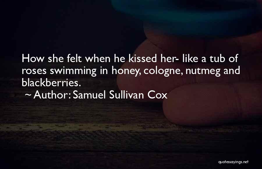 Samuel Sullivan Cox Quotes: How She Felt When He Kissed Her- Like A Tub Of Roses Swimming In Honey, Cologne, Nutmeg And Blackberries.