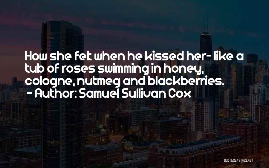 Samuel Sullivan Cox Quotes: How She Felt When He Kissed Her- Like A Tub Of Roses Swimming In Honey, Cologne, Nutmeg And Blackberries.