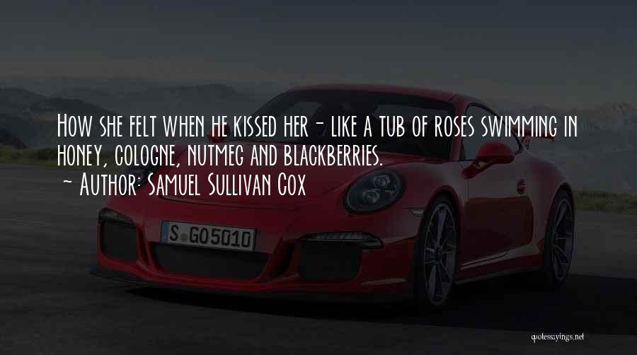 Samuel Sullivan Cox Quotes: How She Felt When He Kissed Her- Like A Tub Of Roses Swimming In Honey, Cologne, Nutmeg And Blackberries.
