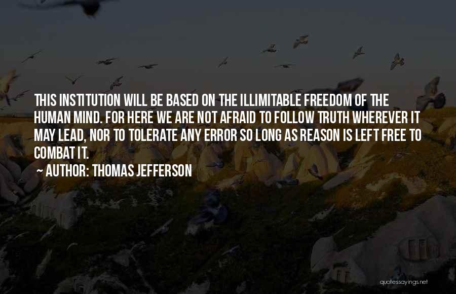 Thomas Jefferson Quotes: This Institution Will Be Based On The Illimitable Freedom Of The Human Mind. For Here We Are Not Afraid To