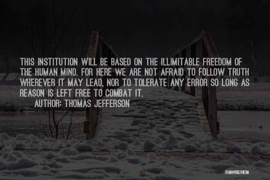 Thomas Jefferson Quotes: This Institution Will Be Based On The Illimitable Freedom Of The Human Mind. For Here We Are Not Afraid To