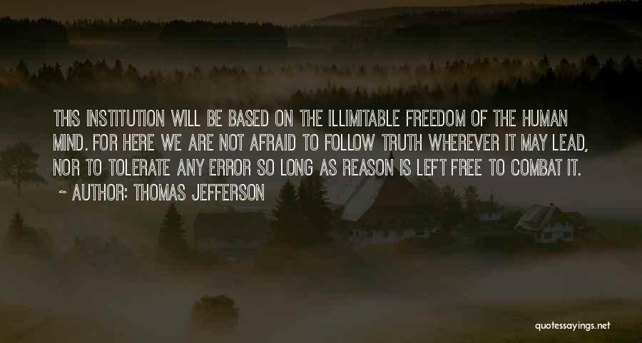 Thomas Jefferson Quotes: This Institution Will Be Based On The Illimitable Freedom Of The Human Mind. For Here We Are Not Afraid To