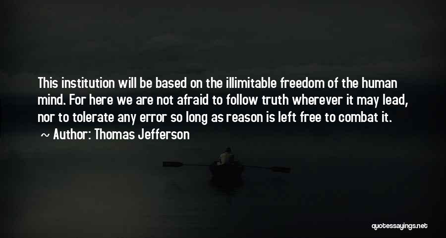 Thomas Jefferson Quotes: This Institution Will Be Based On The Illimitable Freedom Of The Human Mind. For Here We Are Not Afraid To