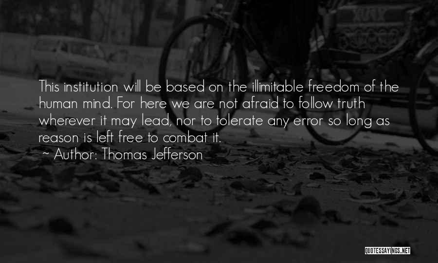 Thomas Jefferson Quotes: This Institution Will Be Based On The Illimitable Freedom Of The Human Mind. For Here We Are Not Afraid To