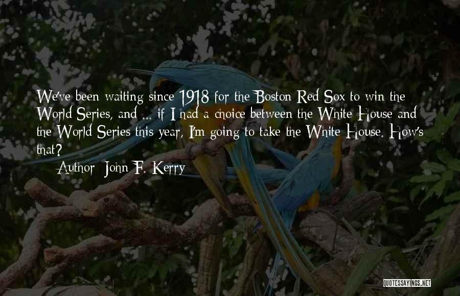 John F. Kerry Quotes: We've Been Waiting Since 1918 For The Boston Red Sox To Win The World Series, And ... If I Had