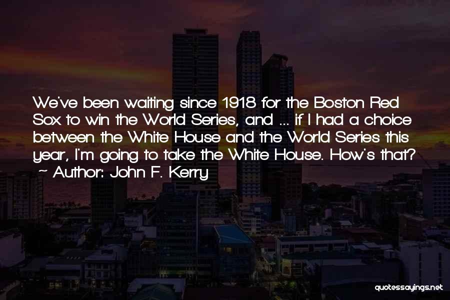 John F. Kerry Quotes: We've Been Waiting Since 1918 For The Boston Red Sox To Win The World Series, And ... If I Had