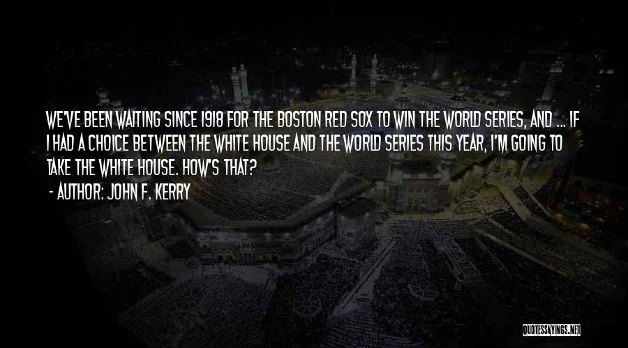 John F. Kerry Quotes: We've Been Waiting Since 1918 For The Boston Red Sox To Win The World Series, And ... If I Had