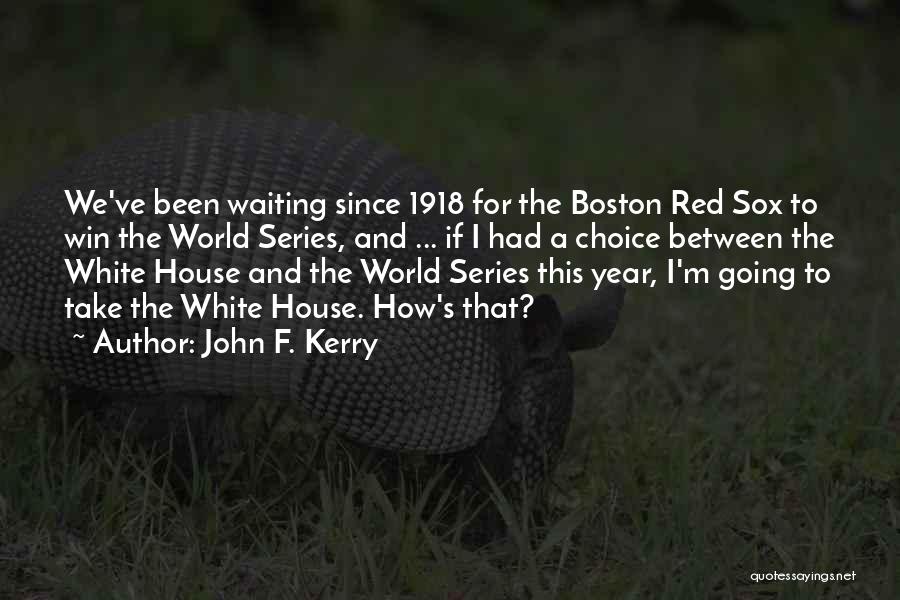 John F. Kerry Quotes: We've Been Waiting Since 1918 For The Boston Red Sox To Win The World Series, And ... If I Had