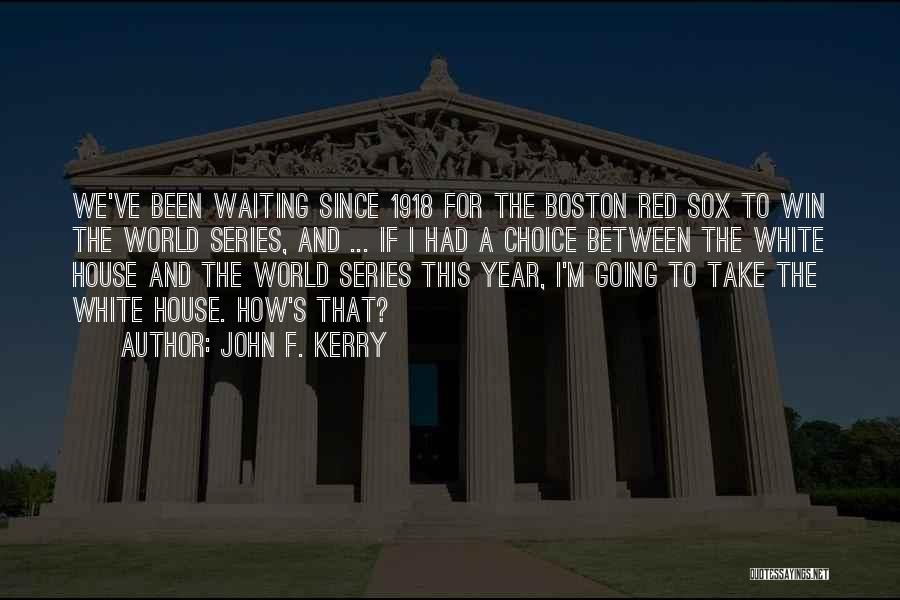 John F. Kerry Quotes: We've Been Waiting Since 1918 For The Boston Red Sox To Win The World Series, And ... If I Had