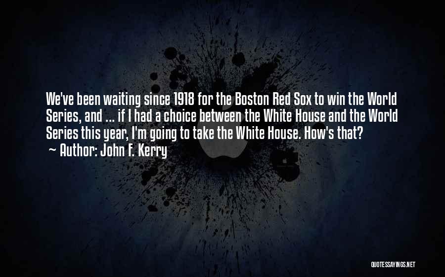 John F. Kerry Quotes: We've Been Waiting Since 1918 For The Boston Red Sox To Win The World Series, And ... If I Had