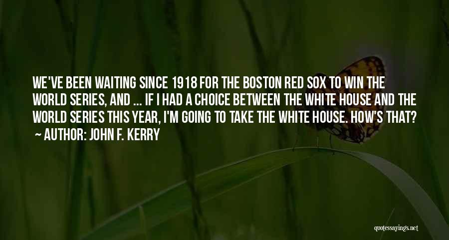 John F. Kerry Quotes: We've Been Waiting Since 1918 For The Boston Red Sox To Win The World Series, And ... If I Had