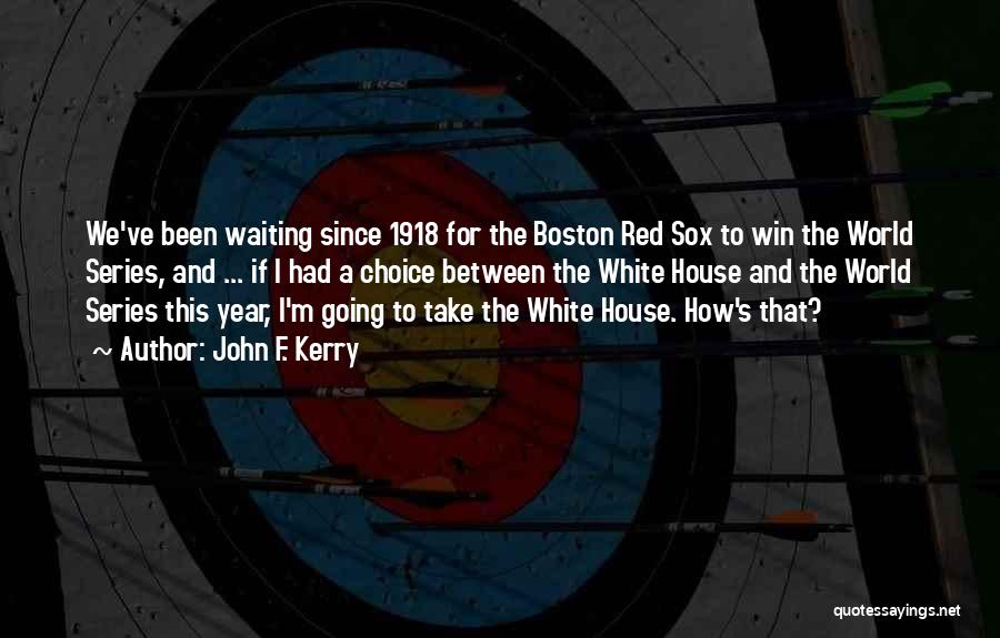 John F. Kerry Quotes: We've Been Waiting Since 1918 For The Boston Red Sox To Win The World Series, And ... If I Had